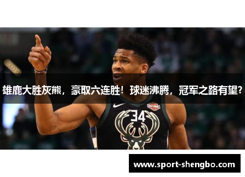 雄鹿大胜灰熊，豪取六连胜！球迷沸腾，冠军之路有望？