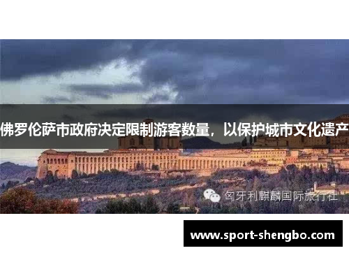 佛罗伦萨市政府决定限制游客数量，以保护城市文化遗产
