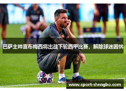 巴萨主帅宣布梅西将出战下轮西甲比赛，解除球迷困忧