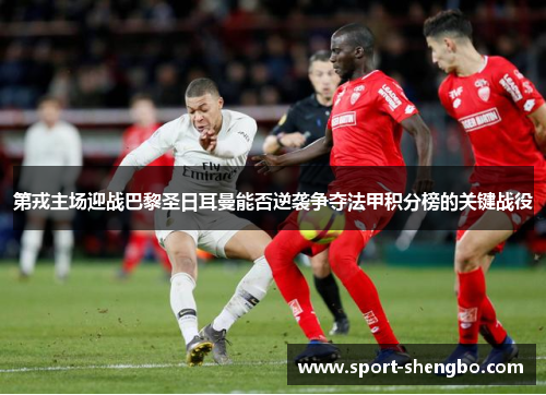 第戎主场迎战巴黎圣日耳曼能否逆袭争夺法甲积分榜的关键战役